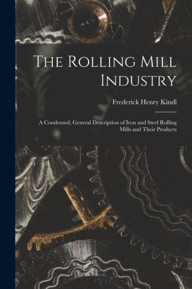 The Rolling Mill Industry: A Condensed, General Description Of Iron And Steel Rolling Mills And Their Products