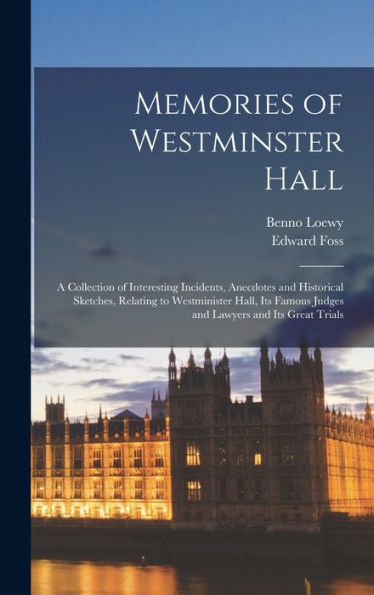 Memories Of Westminster Hall: A Collection Of Interesting Incidents, Anecdotes And Historical Sketches, Relating To Westminister Hall, Its Famous Judges And Lawyers And Its Great Trials