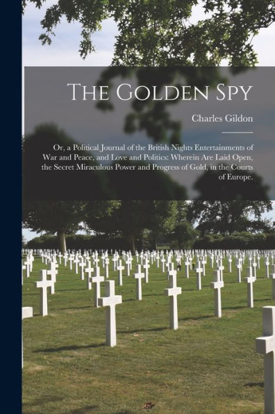 The Golden Spy: Or, A Political Journal Of The British Nights Entertainments Of War And Peace, And Love And Politics: Wherein Are Laid Open, The ... Progress Of Gold, In The Courts Of Europe.
