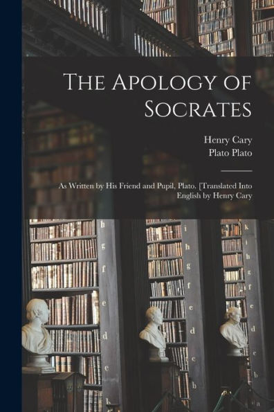 The Apology Of Socrates; As Written By His Friend And Pupil, Plato. [Translated Into English By Henry Cary