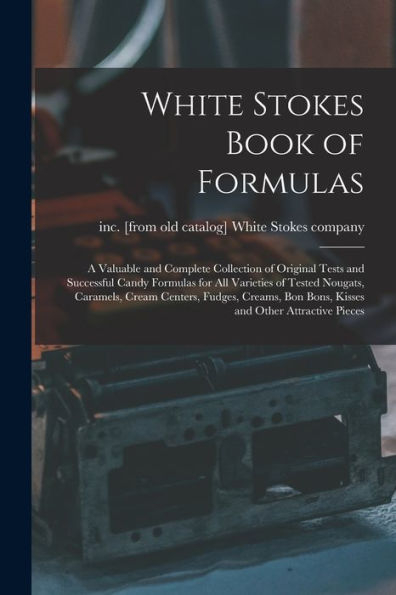 White Stokes Book Of Formulas; A Valuable And Complete Collection Of Original Tests And Successful Candy Formulas For All Varieties Of Tested Nougats, ... Bon Bons, Kisses And Other Attractive Pieces