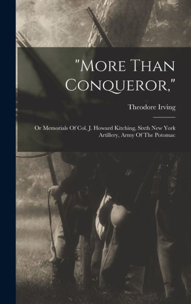 More Than Conqueror,: Or Memorials Of Col. J. Howard Kitching, Sixth New York Artillery, Army Of The Potomac