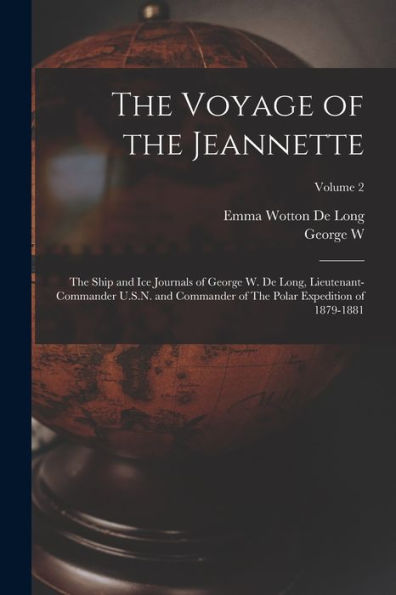 The Voyage Of The Jeannette: The Ship And Ice Journals Of George W. De Long, Lieutenant-Commander U.S.N. And Commander Of The Polar Expedition Of 1879-1881; Volume 2