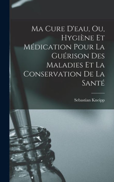 Ma Cure D'Eau, Ou, Hygiène Et Médication Pour La Guérison Des Maladies Et La Conservation De La Santé (French Edition)
