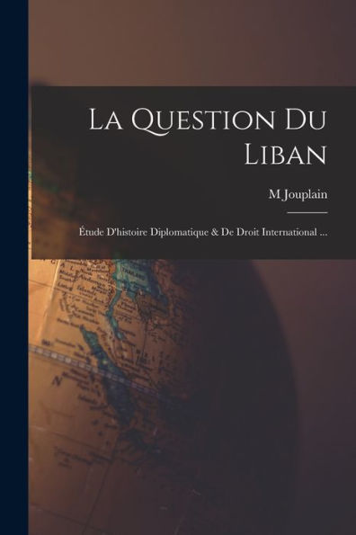 La Question Du Liban: Étude D'Histoire Diplomatique & De Droit International ... (French Edition)