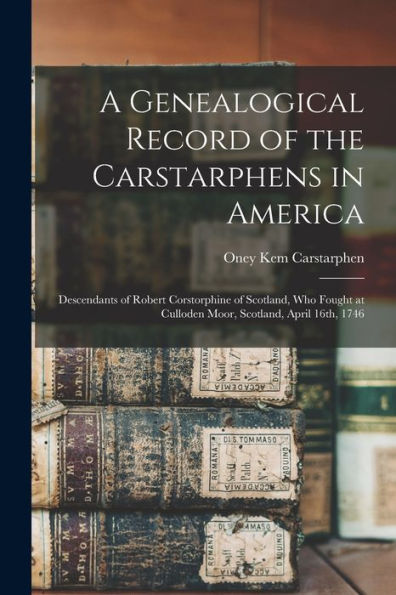 A Genealogical Record Of The Carstarphens In America: Descendants Of Robert Corstorphine Of Scotland, Who Fought At Culloden Moor, Scotland, April 16Th, 1746