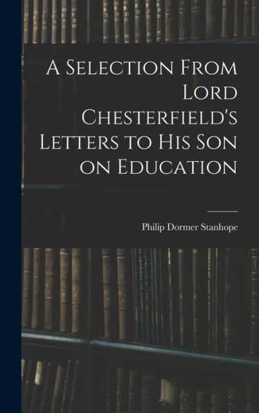 A Selection From Lord Chesterfield'S Letters To His Son On Education
