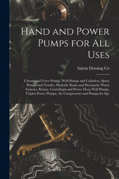 Hand And Power Pumps For All Uses; Cistern And Force Pumps, Well Pumps And Cylinders, Spray Pumps And Nozzles, Hydralic Rams And Pneumatic Water ... Pumps, Air Compressors And Pumps For Spe