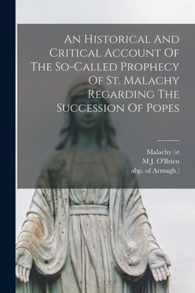 An Historical And Critical Account Of The So-Called Prophecy Of St. Malachy Regarding The Succession Of Popes