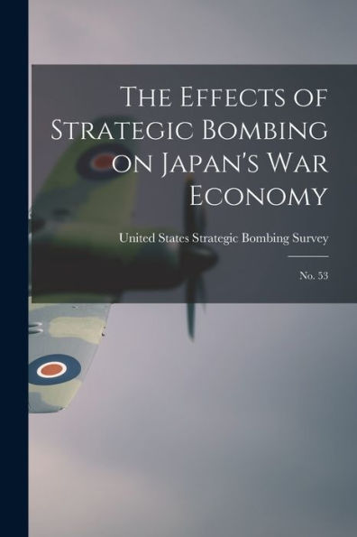 The Effects Of Strategic Bombing On Japan'S War Economy: No. 53