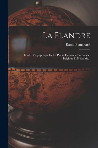 La Flandre: Étude Géographique De La Plaine Flamande En France, Belgique Et Hollande... (French Edition)
