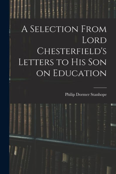 A Selection From Lord Chesterfield'S Letters To His Son On Education