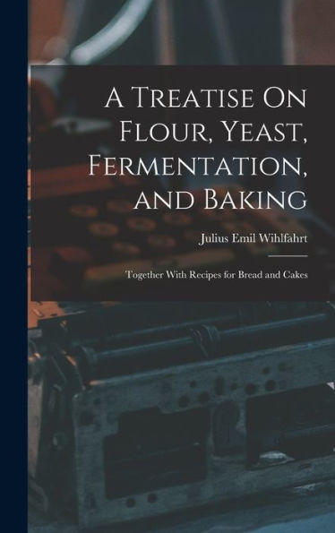 A Treatise On Flour, Yeast, Fermentation, And Baking: Together With Recipes For Bread And Cakes