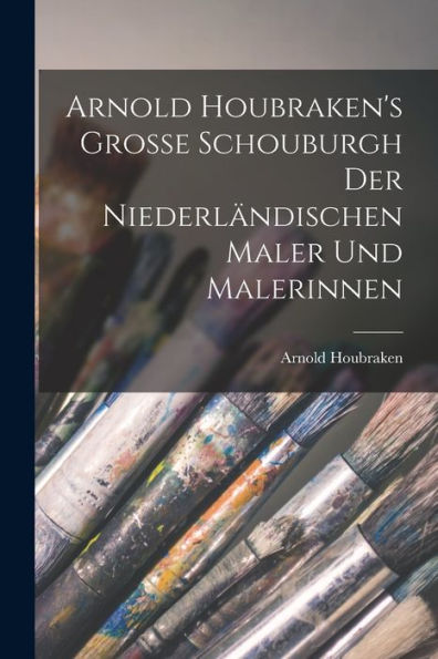 Arnold Houbraken'S Grosse Schouburgh Der Niederländischen Maler Und Malerinnen (German Edition)