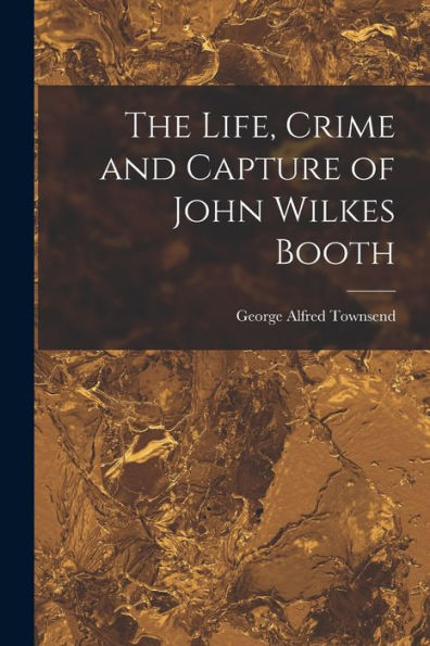 The Life, Crime And Capture Of John Wilkes Booth