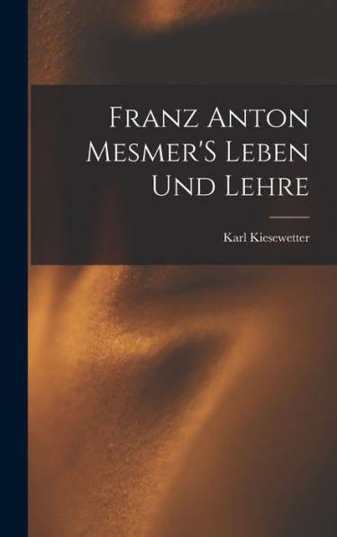 Franz Anton Mesmer'S Leben Und Lehre (German Edition)