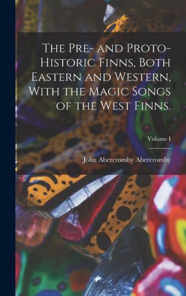 The Pre- And Proto-Historic Finns, Both Eastern And Western, With The Magic Songs Of The West Finns.; Volume I