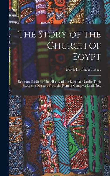 The Story Of The Church Of Egypt: Being An Outline Of The History Of The Egyptians Under Their Successive Masters From The Roman Conquest Until Now