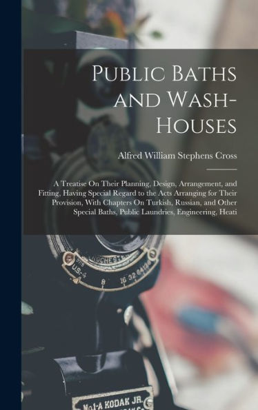 Public Baths And Wash-Houses: A Treatise On Their Planning, Design, Arrangement, And Fitting, Having Special Regard To The Acts Arranging For Their ... Baths, Public Laundries, Engineering, Heati