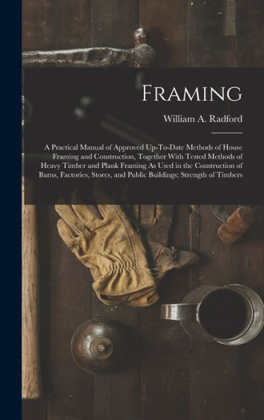 Framing: A Practical Manual Of Approved Up-To-Date Methods Of House Framing And Construction, Together With Tested Methods Of Heavy Timber And Plank ... And Public Buildings; Strength Of Timbers
