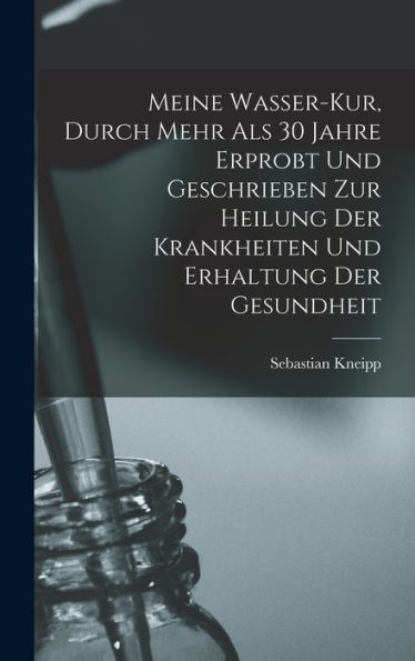 Meine Wasser-Kur, Durch Mehr Als 30 Jahre Erprobt Und Geschrieben Zur Heilung Der Krankheiten Und Erhaltung Der Gesundheit (German Edition)