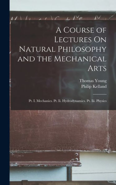 A Course Of Lectures On Natural Philosophy And The Mechanical Arts: Pt. I. Mechanics. Pt. Ii. Hydrodynamics. Pt. Iii. Physics