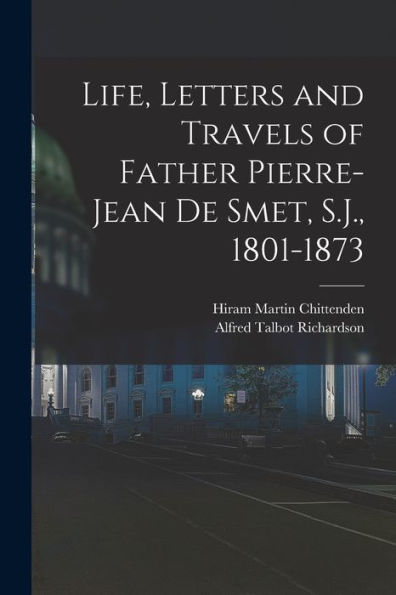Life, Letters And Travels Of Father Pierre-Jean De Smet, S.J., 1801-1873