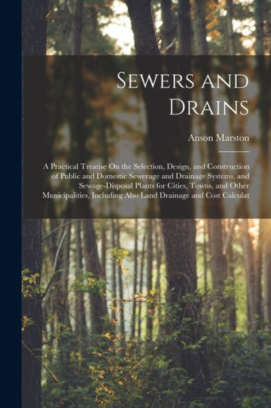 Sewers And Drains: A Practical Treatise On The Selection, Design, And Construction Of Public And Domestic Sewerage And Drainage Systems, And ... Also Land Drainage And Cost Calculat