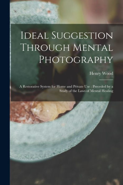 Ideal Suggestion Through Mental Photography: A Restorative System For Home And Private Use: Preceded By A Study Of The Laws Of Mental Healing