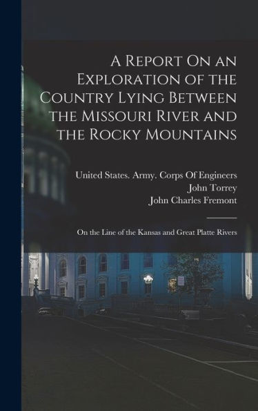 A Report On An Exploration Of The Country Lying Between The Missouri River And The Rocky Mountains: On The Line Of The Kansas And Great Platte Rivers
