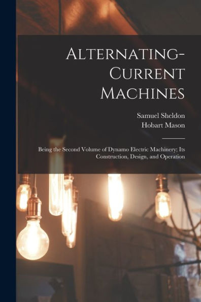 Alternating-Current Machines: Being The Second Volume Of Dynamo Electric Machinery; Its Construction, Design, And Operation