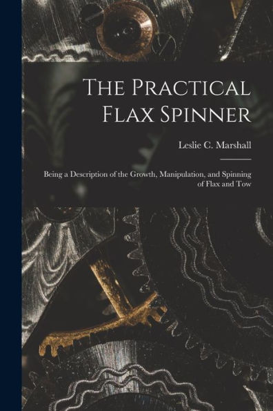 The Practical Flax Spinner: Being A Description Of The Growth, Manipulation, And Spinning Of Flax And Tow