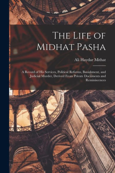 The Life Of Midhat Pasha: A Record Of His Services, Political Reforms, Banishment, And Judicial Murder, Derived From Private Documents And Reminiscences