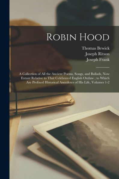 Robin Hood: A Collection Of All The Ancient Poems, Songs, And Ballads, Now Extant Relative To That Celebrated English Outlaw; To Which Are Prefixed Historical Anecdotes Of His Life, Volumes 1-2
