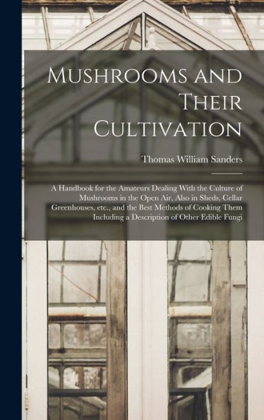 Mushrooms And Their Cultivation; A Handbook For The Amateurs Dealing With The Culture Of Mushrooms In The Open Air, Also In Sheds, Cellar Greenhouses, ... Including A Description Of Other Edible Fungi