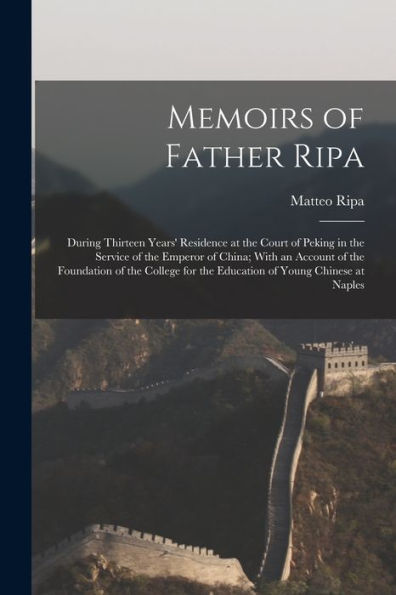 Memoirs Of Father Ripa: During Thirteen Years' Residence At The Court Of Peking In The Service Of The Emperor Of China; With An Account Of The ... For The Education Of Young Chinese At Naples