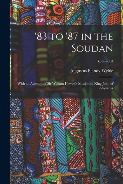 '83 To '87 In The Soudan: With An Account Of Sir William Hewett'S Mission To King John Of Abyssinia; Volume 2