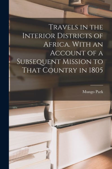 Travels In The Interior Districts Of Africa. With An Account Of A Subsequent Mission To That Country In 1805