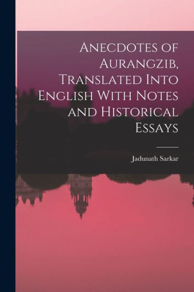 Anecdotes Of Aurangzib, Translated Into English With Notes And Historical Essays