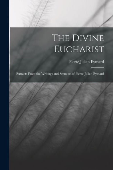 The Divine Eucharist: Extracts From The Writings And Sermons Of Pierre-Julien Eymard