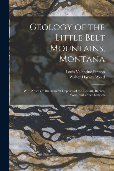 Geology Of The Little Belt Mountains, Montana: With Notes On The Mineral Deposits Of The Neihart, Barker, Yogo, And Other Districts