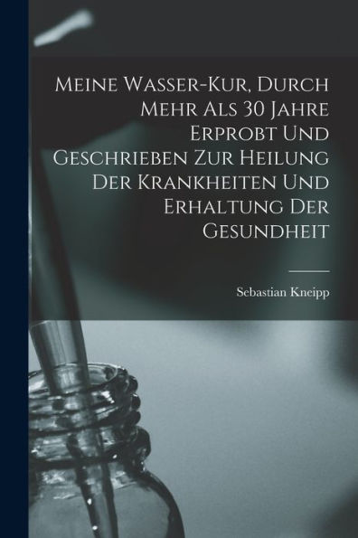 Meine Wasser-Kur, Durch Mehr Als 30 Jahre Erprobt Und Geschrieben Zur Heilung Der Krankheiten Und Erhaltung Der Gesundheit (German Edition)