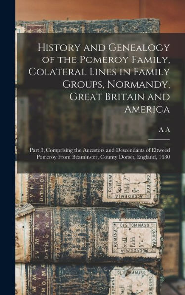 History And Genealogy Of The Pomeroy Family, Colateral Lines In Family Groups, Normandy, Great Britain And America; Part 3, Comprising The Ancestors ... From Beaminster, County Dorset, England, 1630