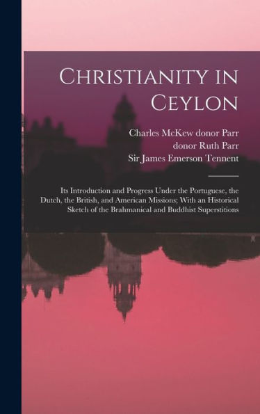 Christianity In Ceylon: Its Introduction And Progress Under The Portuguese, The Dutch, The British, And American Missions; With An Historical Sketch Of The Brahmanical And Buddhist Superstitions