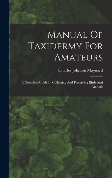 Manual Of Taxidermy For Amateurs: A Complete Guide In Collecting And Preserving Birds And Animals