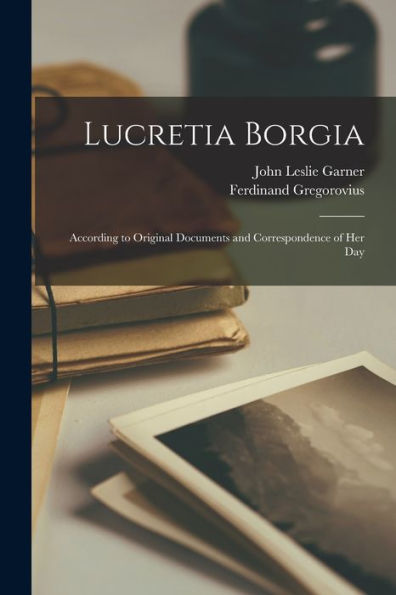 Lucretia Borgia: According To Original Documents And Correspondence Of Her Day