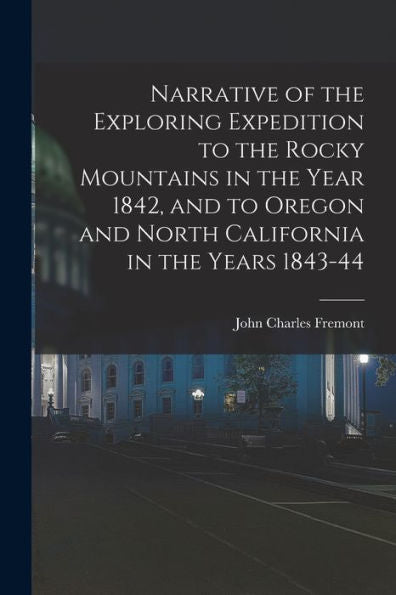 Narrative Of The Exploring Expedition To The Rocky Mountains In The Year 1842, And To Oregon And North California In The Years 1843-44