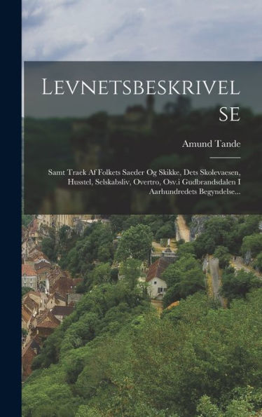 Levnetsbeskrivelse: Samt Traek Af Folkets Saeder Og Skikke, Dets Skolevaesen, Husstel, Selskabsliv, Overtro, Osv.I Gudbrandsdalen I Aarhundredets Begyndelse... (Danish Edition)