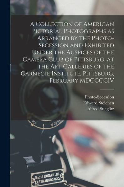 A Collection Of American Pictorial Photographs As Arranged By The Photo-Secession And Exhibited Under The Auspices Of The Camera Club Of Pittsburg, At ... Institute, Pittsburg, February Mdcccciv