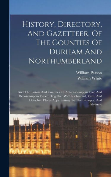 History, Directory, And Gazetteer, Of The Counties Of Durham And Northumberland: And The Towns And Counties Of Newcastle-Upon-Tyne And ... Appertaining To The Bishopric And Palatinate